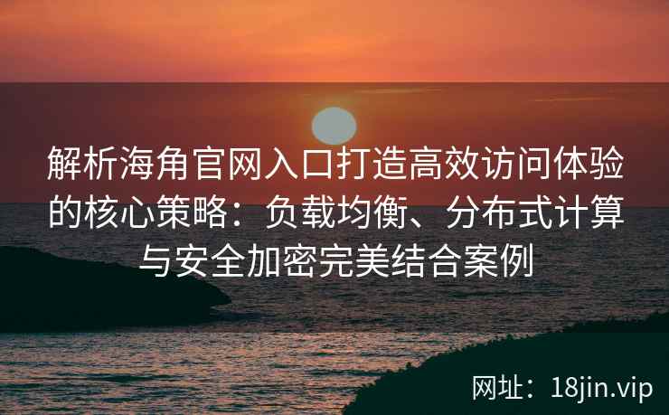 解析海角官网入口打造高效访问体验的核心策略:负载均衡、分布式计算与安全加密完美结合案例 解析海角官网入口打造高效访问体验的核心策略:负载均衡、分布式计算与安全加密完美结合案例