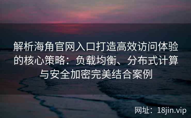 解析海角官网入口打造高效访问体验的核心策略：负载均衡、分布式计算与安全加密完美结合案例