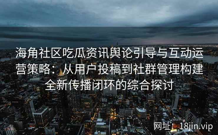 海角社区吃瓜资讯舆论引导与互动运营策略：从用户投稿到社群管理构建全新传播闭环的综合探讨