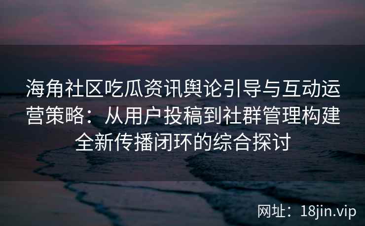 海角社区吃瓜资讯舆论引导与互动运营策略：从用户投稿到社群管理构建全新传播闭环的综合探讨