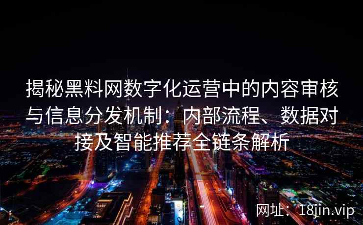 揭秘黑料网数字化运营中的内容审核与信息分发机制：内部流程、数据对接及智能推荐全链条解析