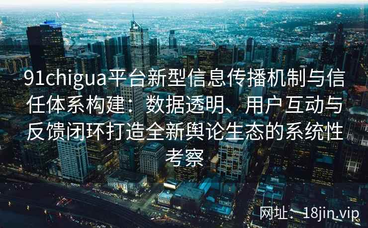 91chigua平台新型信息传播机制与信任体系构建：数据透明、用户互动与反馈闭环打造全新舆论生态的系统性考察