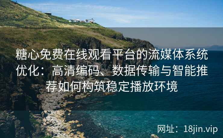 糖心免费在线观看平台的流媒体系统优化：高清编码、数据传输与智能推荐如何构筑稳定播放环境