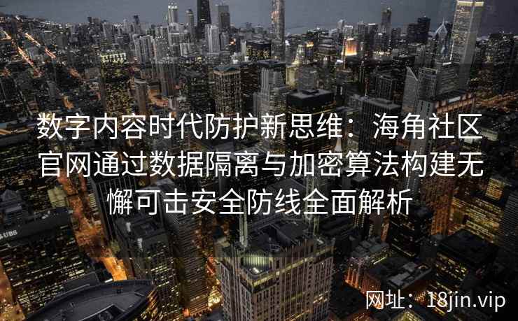 数字内容时代防护新思维:海角社区官网通过数据隔离与加密算法构建无懈可击安全防线全面解析 数字内容时代防护新思维:海角社区官网通过数据隔离与加密算法构建无懈可击安全防线全面解析