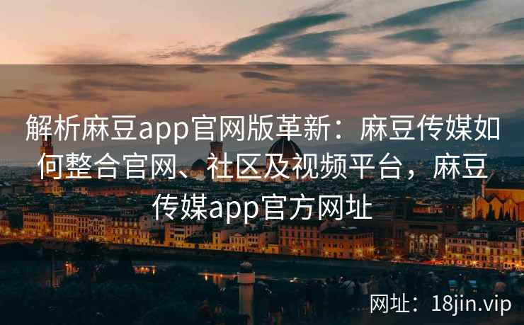 解析麻豆app官网版革新：麻豆传媒如何整合官网、社区及视频平台，麻豆传媒app官方网址