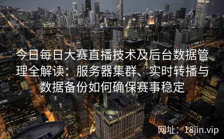 今日每日大赛直播技术及后台数据管理全解读：服务器集群、实时转播与数据备份如何确保赛事稳定