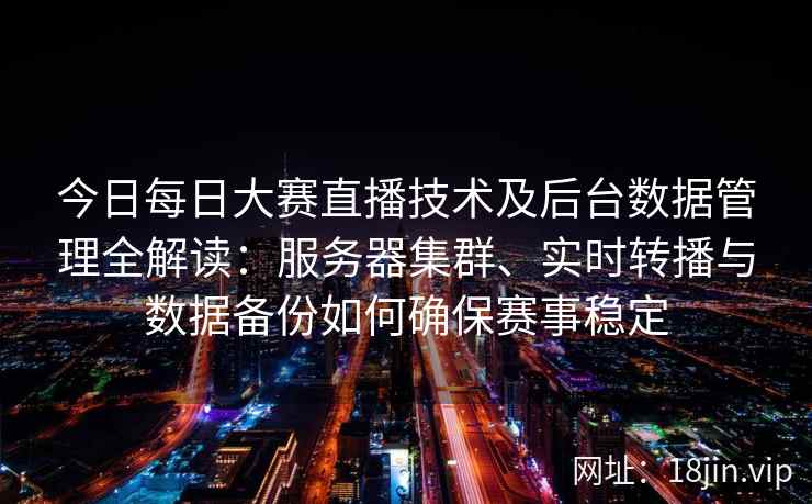 今日每日大赛直播技术及后台数据管理全解读：服务器集群、实时转播与数据备份如何确保赛事稳定