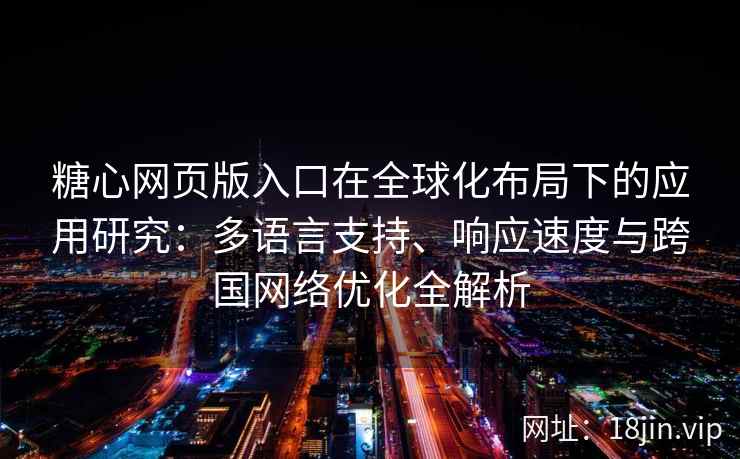糖心网页版入口在全球化布局下的应用研究：多语言支持、响应速度与跨国网络优化全解析