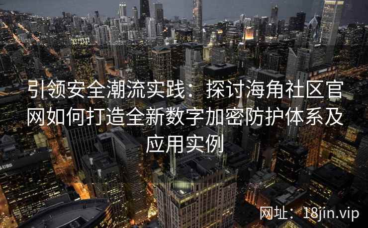 引领安全潮流实践：探讨海角社区官网如何打造全新数字加密防护体系及应用实例