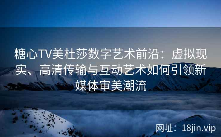 糖心TV美杜莎数字艺术前沿：虚拟现实、高清传输与互动艺术如何引领新媒体审美潮流