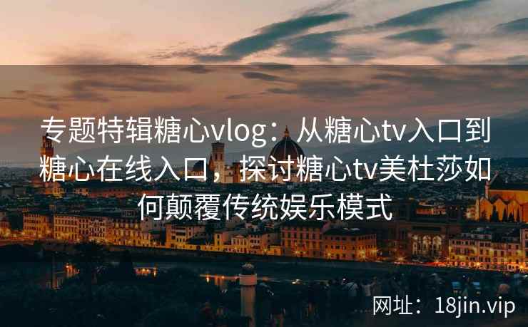 专题特辑糖心vlog:从糖心tv入口到糖心在线入口,探讨糖心tv美杜莎如何颠覆传统娱乐模式 专题特辑糖心vlog:从糖心tv入口到糖心在线入口,探讨糖心tv美杜莎如何颠覆传统娱乐模式