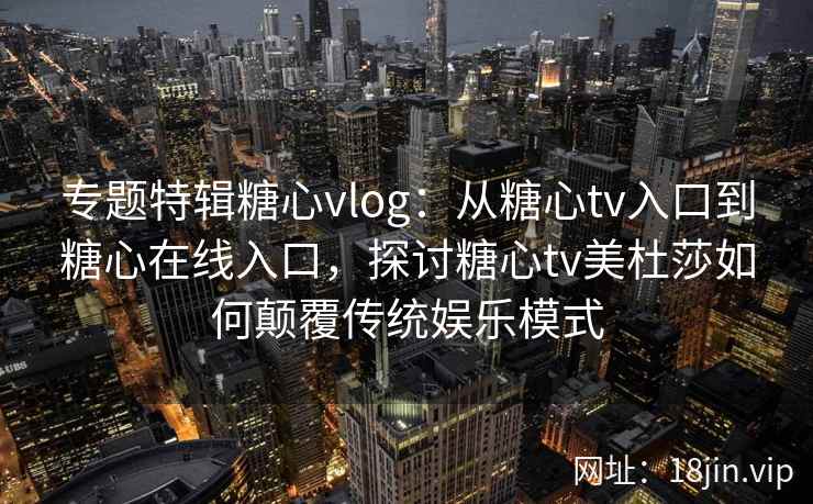 专题特辑糖心vlog：从糖心tv入口到糖心在线入口，探讨糖心tv美杜莎如何颠覆传统娱乐模式