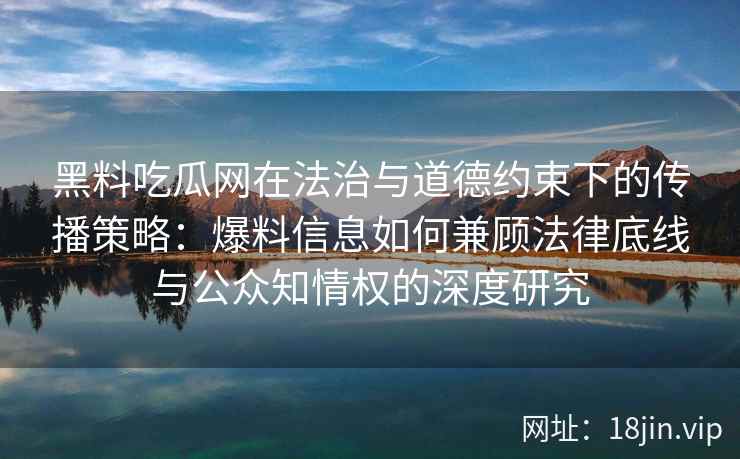 黑料吃瓜网在法治与道德约束下的传播策略：爆料信息如何兼顾法律底线与公众知情权的深度研究
