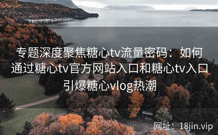 专题深度聚焦糖心tv流量密码：如何通过糖心tv官方网站入口和糖心tv入口引爆糖心vlog热潮