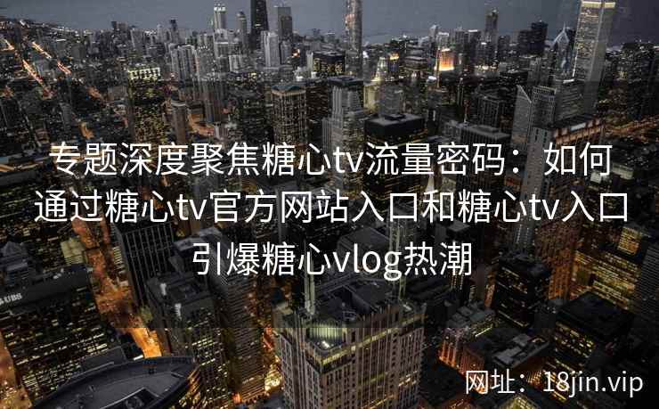 专题深度聚焦糖心tv流量密码:如何通过糖心tv官方网站入口和糖心tv入口引爆糖心vlog热潮 专题深度聚焦糖心tv流量密码:如何通过糖心tv官方网站入口和糖心tv入口引爆糖心vlog热潮