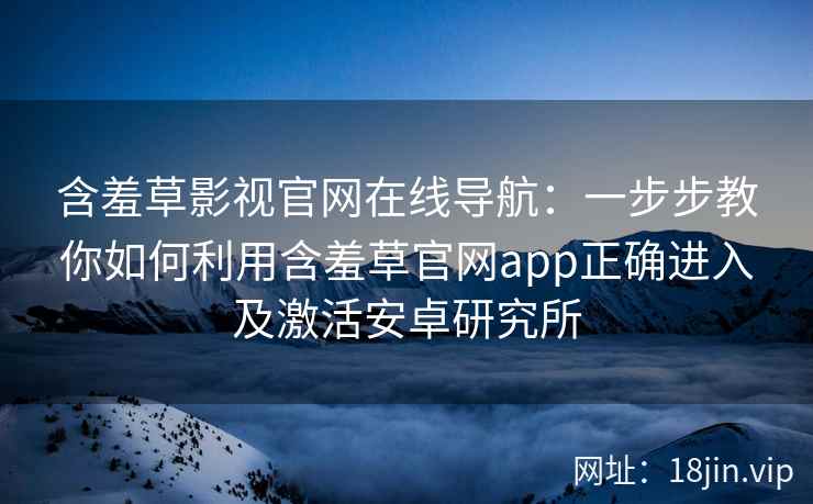 含羞草影视官网在线导航：一步步教你如何利用含羞草官网app正确进入及激活安卓研究所