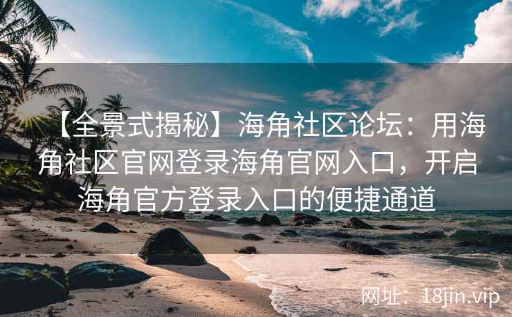 【全景式揭秘】海角社区论坛：用海角社区官网登录海角官网入口，开启海角官方登录入口的便捷通道