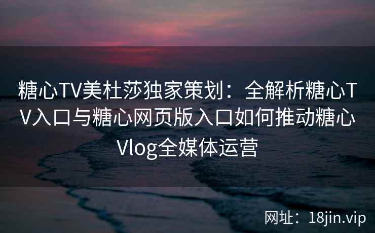 糖心TV美杜莎独家策划:全解析糖心TV入口与糖心网页版入口如何推动糖心Vlog全媒体运营 糖心TV美杜莎独家策划:全解析糖心TV入口与糖心网页版入口如何推动糖心Vlog全媒体运营