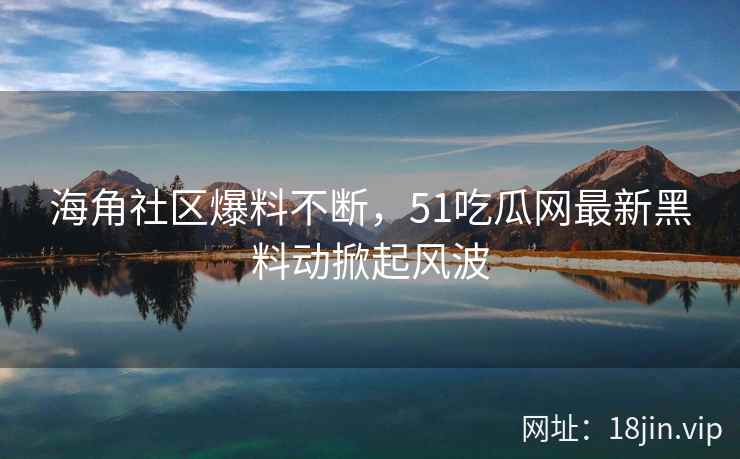 海角社区爆料不断，51吃瓜网最新黑料动掀起风波
