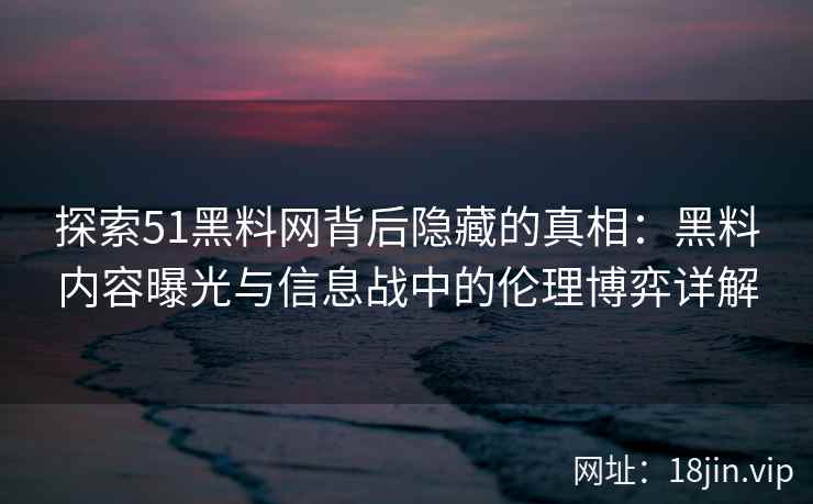 探索51黑料网背后隐藏的真相：黑料内容曝光与信息战中的伦理博弈详解
