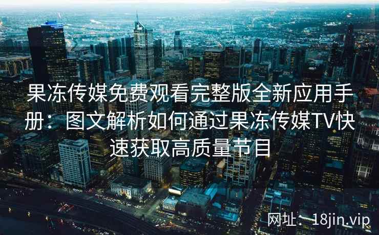 果冻传媒免费观看完整版全新应用手册：图文解析如何通过果冻传媒TV快速获取高质量节目