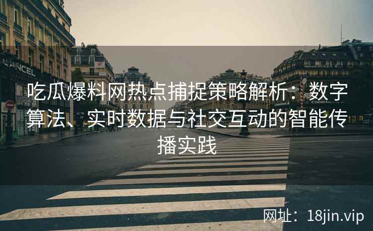 吃瓜爆料网热点捕捉策略解析：数字算法、实时数据与社交互动的智能传播实践