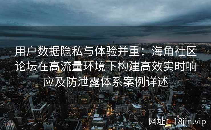用户数据隐私与体验并重：海角社区论坛在高流量环境下构建高效实时响应及防泄露体系案例详述