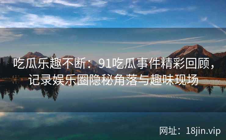 吃瓜乐趣不断：91吃瓜事件精彩回顾，记录娱乐圈隐秘角落与趣味现场