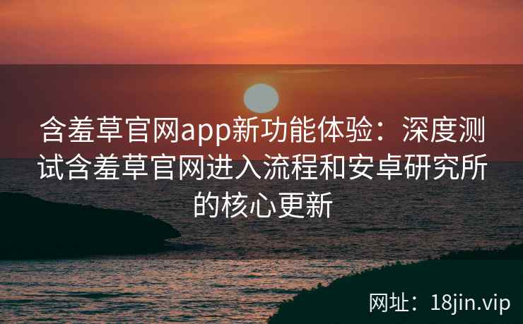 含羞草官网app新功能体验：深度测试含羞草官网进入流程和安卓研究所的核心更新