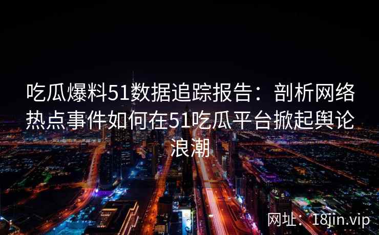 吃瓜爆料51数据追踪报告:剖析网络热点事件如何在51吃瓜平台掀起舆论浪潮 吃瓜爆料51数据追踪报告:剖析网络热点事件如何在51吃瓜平台掀起舆论浪潮