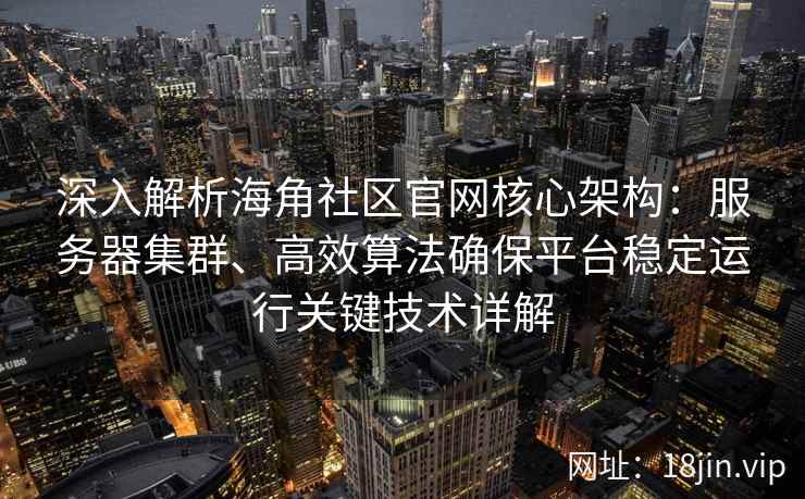 深入解析海角社区官网核心架构：服务器集群、高效算法确保平台稳定运行关键技术详解