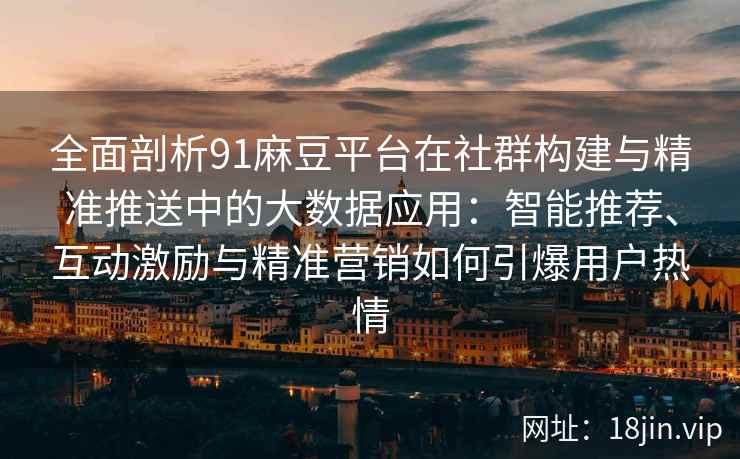 全面剖析91麻豆平台在社群构建与精准推送中的大数据应用:智能推荐、互动激励与精准营销如何引爆用户热情 全面剖析91麻豆平台在社群构建与精准推送中的大数据应用:智能推荐、互动激励与精准营销如何引爆用户热情