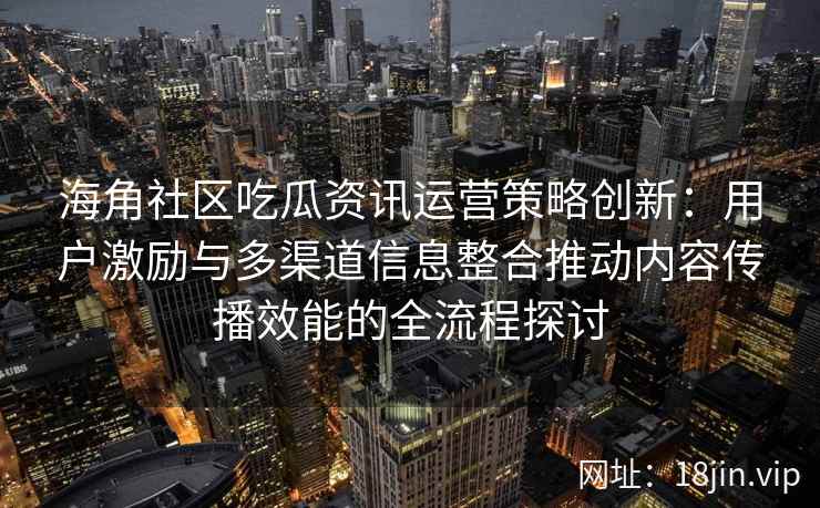 海角社区吃瓜资讯运营策略创新：用户激励与多渠道信息整合推动内容传播效能的全流程探讨