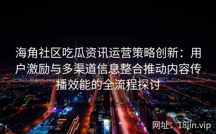 海角社区吃瓜资讯运营策略创新：用户激励与多渠道信息整合推动内容传播效能的全流程探讨