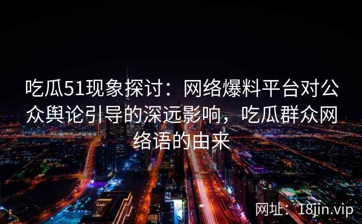 吃瓜51现象探讨：网络爆料平台对公众舆论引导的深远影响，吃瓜群众网络语的由来