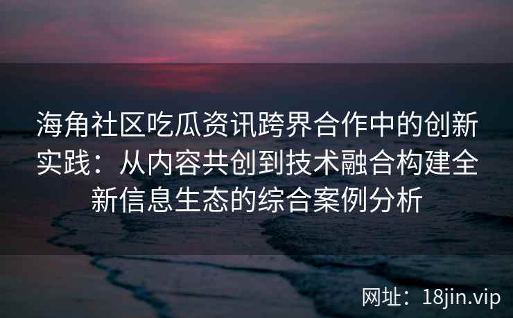 海角社区吃瓜资讯跨界合作中的创新实践:从内容共创到技术融合构建全新信息生态的综合案例分析 海角社区吃瓜资讯跨界合作中的创新实践:从内容共创到技术融合构建全新信息生态的综合案例分析