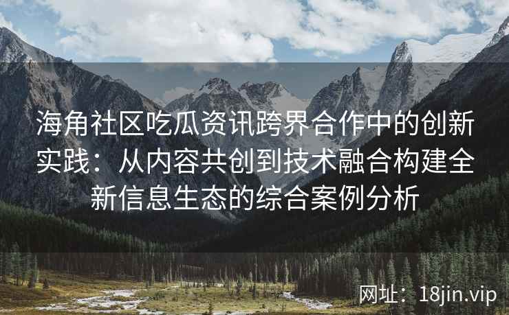 海角社区吃瓜资讯跨界合作中的创新实践：从内容共创到技术融合构建全新信息生态的综合案例分析