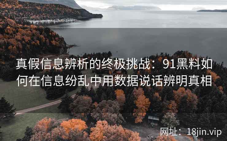 真假信息辨析的终极挑战：91黑料如何在信息纷乱中用数据说话辨明真相