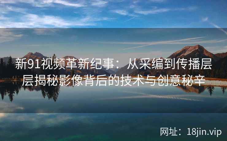 新91视频革新纪事：从采编到传播层层揭秘影像背后的技术与创意秘辛