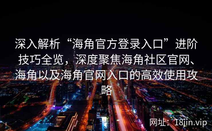 深入解析“海角官方登录入口”进阶技巧全览，深度聚焦海角社区官网、海角以及海角官网入口的高效使用攻略