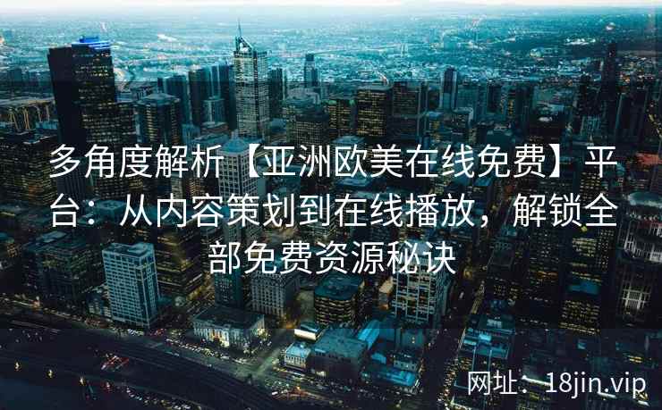 多角度解析【亚洲欧美在线免费】平台：从内容策划到在线播放，解锁全部免费资源秘诀