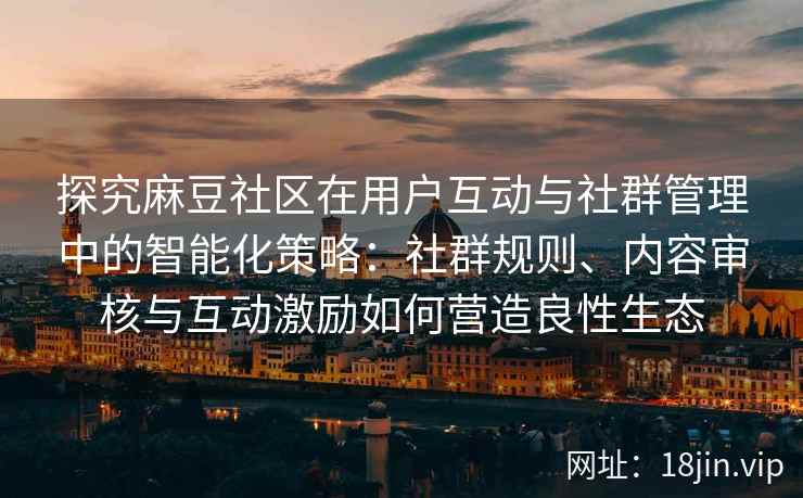 探究麻豆社区在用户互动与社群管理中的智能化策略：社群规则、内容审核与互动激励如何营造良性生态