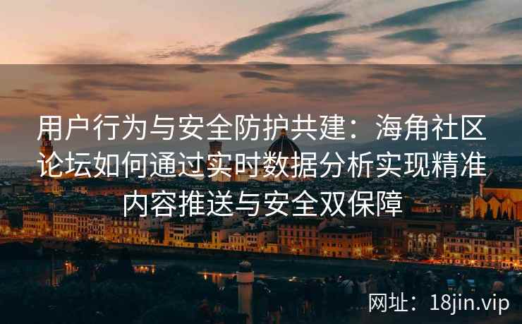 用户行为与安全防护共建：海角社区论坛如何通过实时数据分析实现精准内容推送与安全双保障