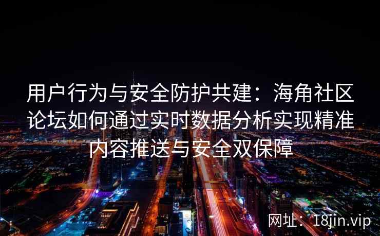 用户行为与安全防护共建：海角社区论坛如何通过实时数据分析实现精准内容推送与安全双保障