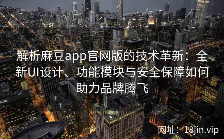 解析麻豆app官网版的技术革新：全新UI设计、功能模块与安全保障如何助力品牌腾飞