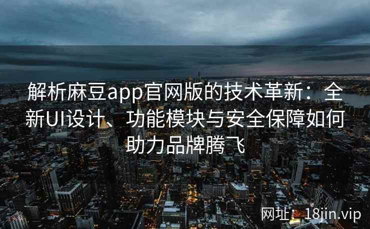 解析麻豆app官网版的技术革新：全新UI设计、功能模块与安全保障如何助力品牌腾飞