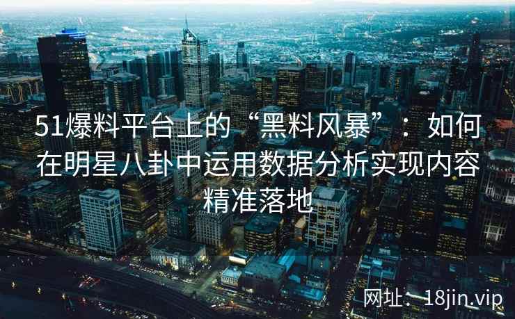 51爆料平台上的“黑料风暴”：如何在明星八卦中运用数据分析实现内容精准落地