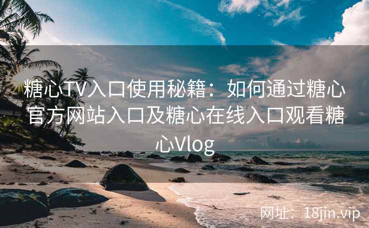 糖心TV入口使用秘籍：如何通过糖心官方网站入口及糖心在线入口观看糖心Vlog