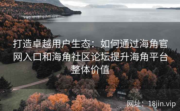 打造卓越用户生态：如何通过海角官网入口和海角社区论坛提升海角平台整体价值