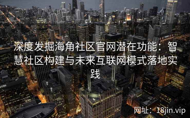 深度发掘海角社区官网潜在功能：智慧社区构建与未来互联网模式落地实践